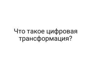 Что такое цифровая трансформация?