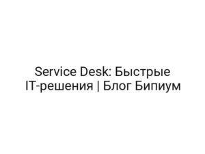 Service Desk: Быстрые IT-решения | Блог Бипиум