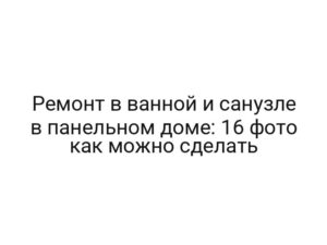 Ремонт в ванной и санузле в панельном доме: 16 фото как можно сделать