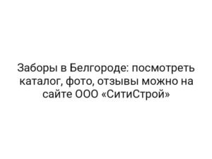 Заборы в Белгороде: посмотреть каталог, фото, отзывы можно на сайте ООО «СитиСтрой»