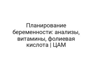 Планирование беременности: анализы, витамины, фолиевая кислота | ЦАМ